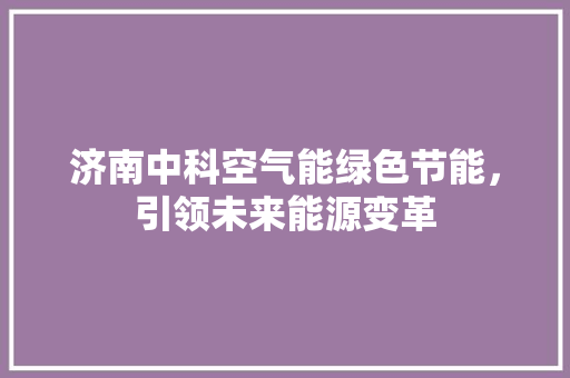 济南中科空气能绿色节能，引领未来能源变革 汽车维修
