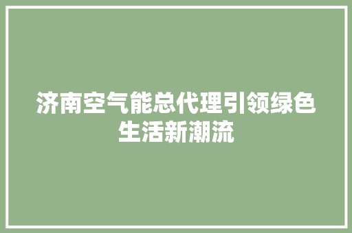济南空气能总代理引领绿色生活新潮流 厨房维修