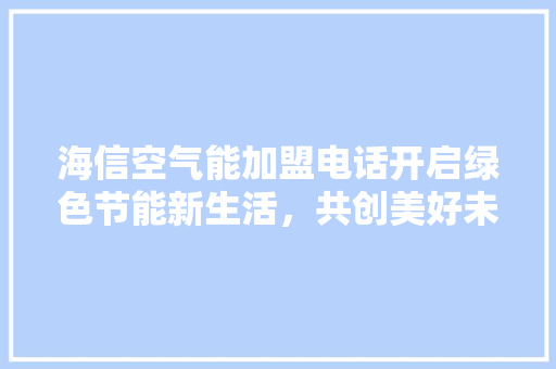 海信空气能加盟电话开启绿色节能新生活，共创美好未来
