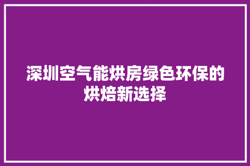 深圳空气能烘房绿色环保的烘焙新选择