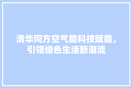 清华同方空气能科技赋能，引领绿色生活新潮流
