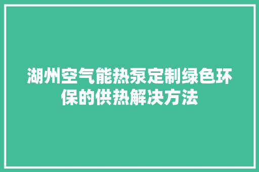 湖州空气能热泵定制绿色环保的供热解决方法