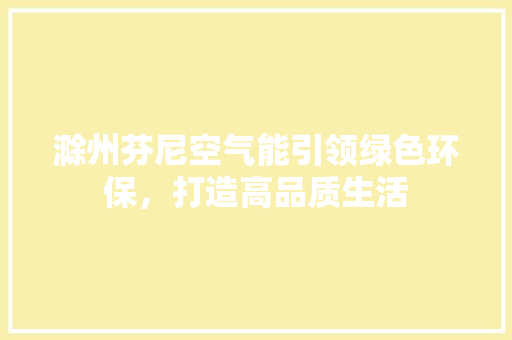 滁州芬尼空气能引领绿色环保，打造高品质生活