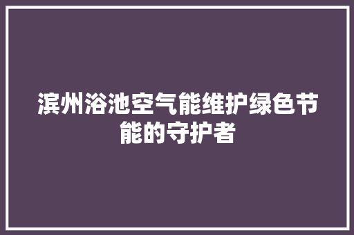 滨州浴池空气能维护绿色节能的守护者 综合便民