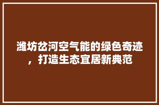 潍坊岔河空气能的绿色奇迹，打造生态宜居新典范