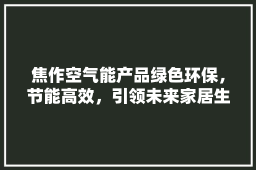 焦作空气能产品绿色环保，节能高效，引领未来家居生活