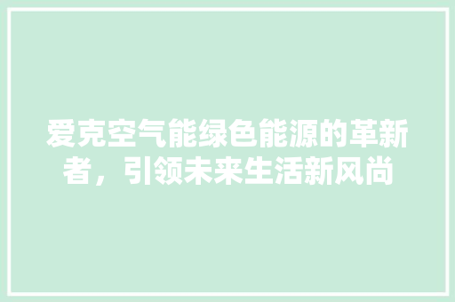 爱克空气能绿色能源的革新者，引领未来生活新风尚