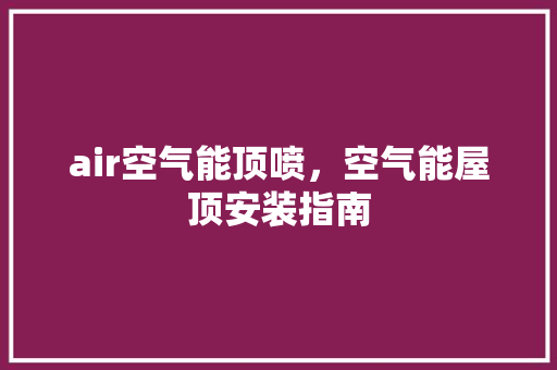 air空气能顶喷，空气能屋顶安装指南