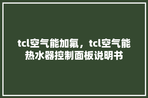 tcl空气能加氟，tcl空气能热水器控制面板说明书 家电维修