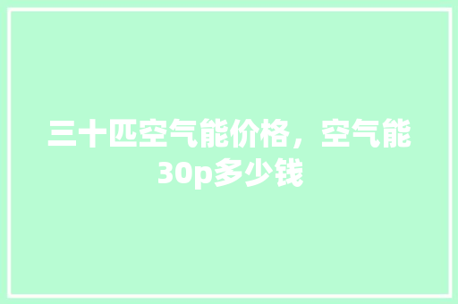 三十匹空气能价格，空气能30p多少钱 综合便民