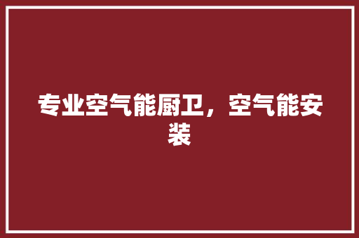 专业空气能厨卫，空气能安装