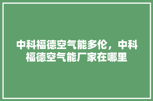 中科福德空气能多伦，中科福德空气能厂家在哪里 厨房维修