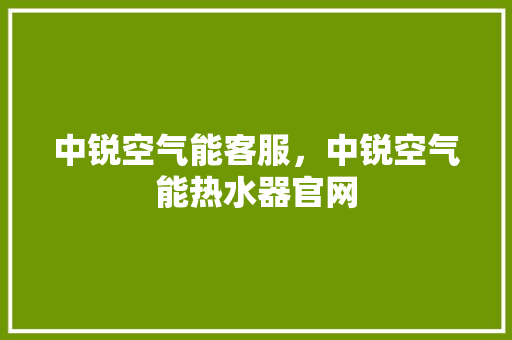 中锐空气能客服，中锐空气能热水器官网 家电维修