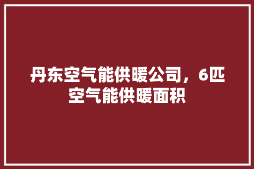丹东空气能供暖公司，6匹空气能供暖面积 综合便民