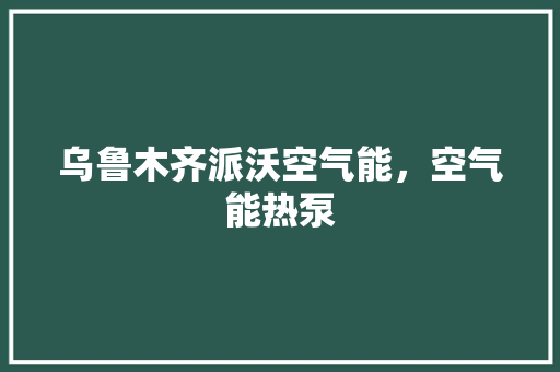 乌鲁木齐派沃空气能，空气能热泵 厨房维修