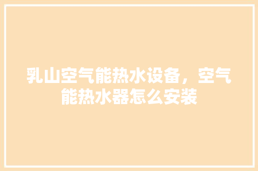 乳山空气能热水设备，空气能热水器怎么安装 墙体维修