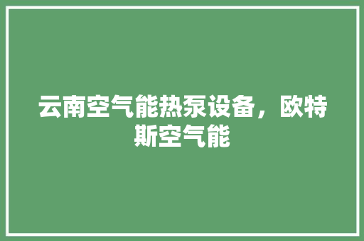 云南空气能热泵设备，欧特斯空气能 家电维修