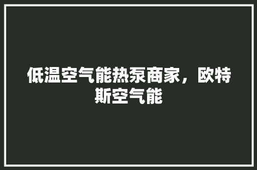 低温空气能热泵商家，欧特斯空气能
