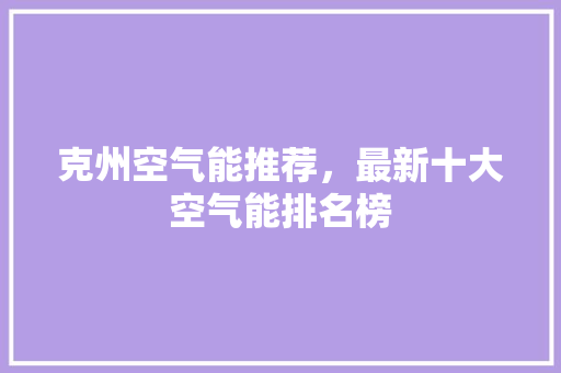 克州空气能推荐，最新十大空气能排名榜 厨房维修