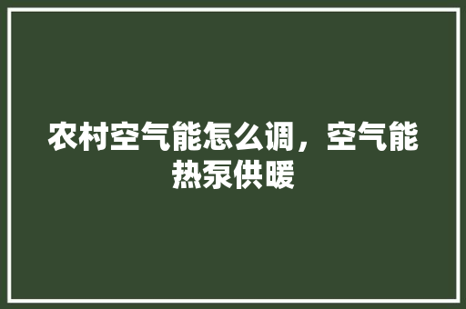 农村空气能怎么调，空气能热泵供暖