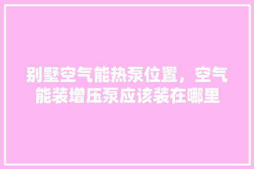 别墅空气能热泵位置，空气能装增压泵应该装在哪里 综合便民