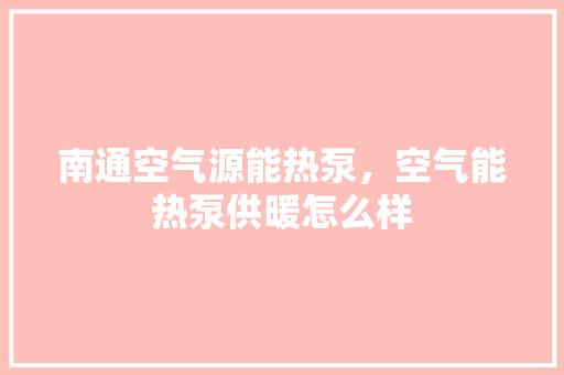 南通空气源能热泵，空气能热泵供暖怎么样 厨房维修