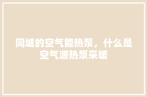 同城的空气能热泵，什么是空气源热泵采暖