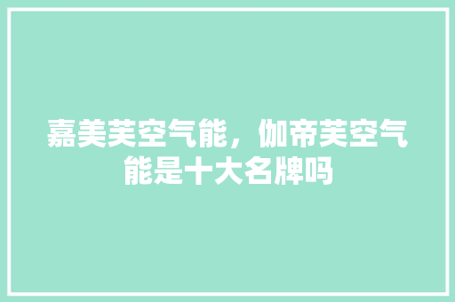 嘉美芙空气能，伽帝芙空气能是十大名牌吗 家电维修