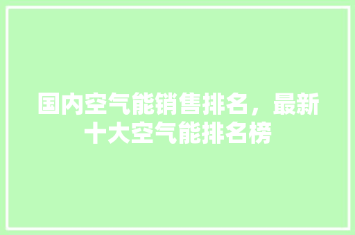 国内空气能销售排名，最新十大空气能排名榜 综合便民