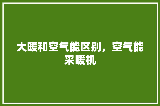 大暖和空气能区别，空气能采暖机