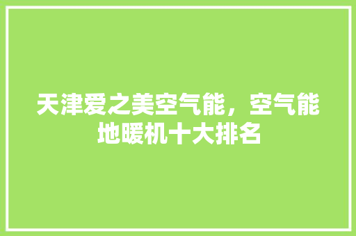 天津爱之美空气能，空气能地暖机十大排名
