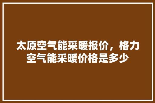 太原空气能采暖报价，格力空气能采暖价格是多少