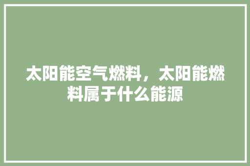 太阳能空气燃料，太阳能燃料属于什么能源 家电维修