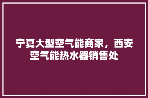 宁夏大型空气能商家，西安空气能热水器销售处 厨房维修