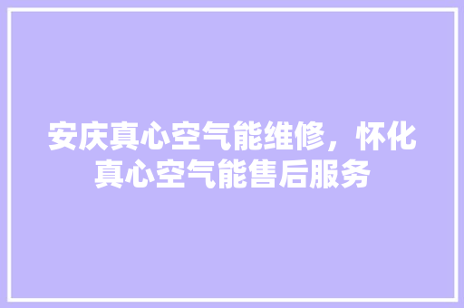 安庆真心空气能维修，怀化真心空气能售后服务