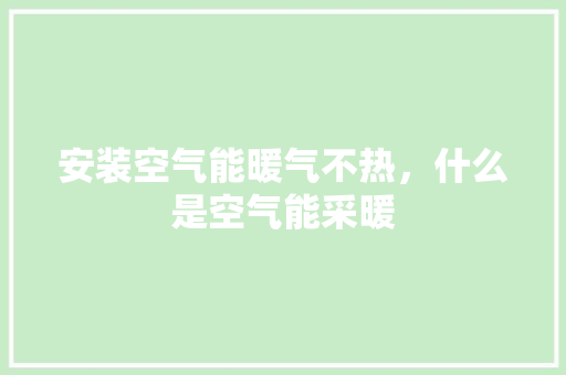 安装空气能暖气不热，什么是空气能采暖