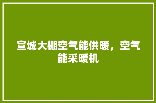 宣城大棚空气能供暖，空气能采暖机 汽车维修