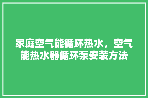 家庭空气能循环热水，空气能热水器循环泵安装方法