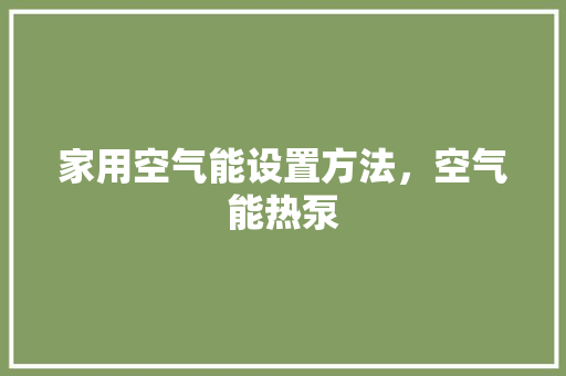 家用空气能设置方法，空气能热泵