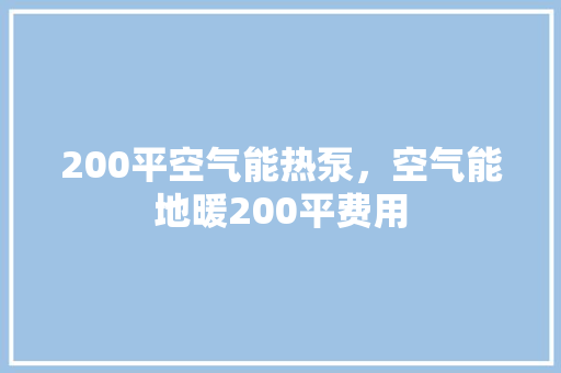 200平空气能热泵，空气能地暖200平费用 汽车维修