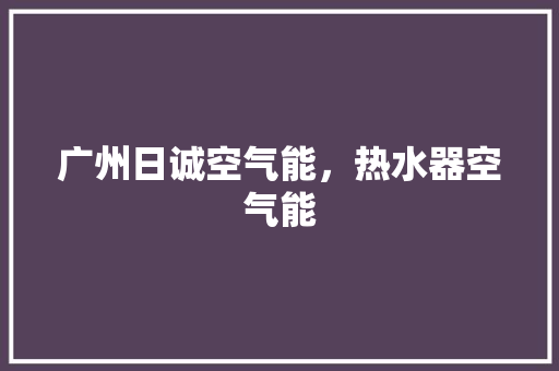 广州日诚空气能，热水器空气能 墙体维修