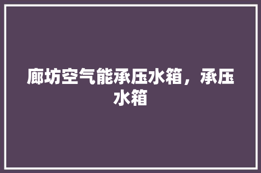 廊坊空气能承压水箱，承压水箱 厨房维修