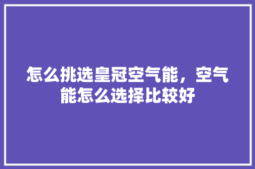 怎么挑选皇冠空气能，空气能怎么选择比较好