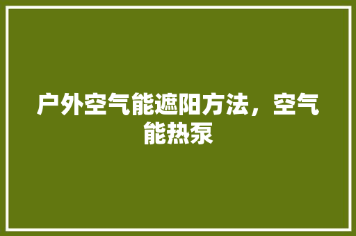 户外空气能遮阳方法，空气能热泵 汽车维修