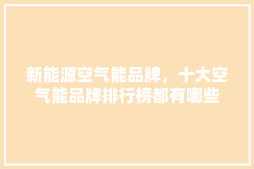 新能源空气能品牌，十大空气能品牌排行榜都有哪些 厨房维修