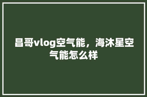 昌哥vlog空气能，海沐星空气能怎么样 家电维修