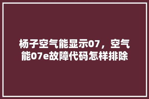 杨子空气能显示07，空气能07e故障代码怎样排除 厨房维修