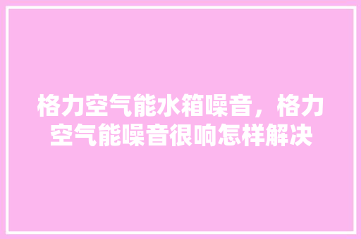 格力空气能水箱噪音，格力空气能噪音很响怎样解决 墙体维修