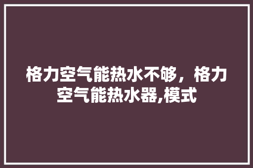 格力空气能热水不够，格力空气能热水器,模式 综合便民