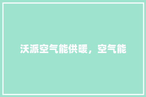 沃派空气能供暖，空气能 厨房维修